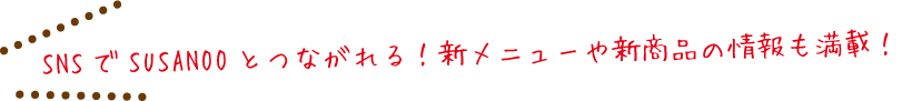 SNSでSUSANOOとつながれる！新メニューや新商品の情報も満載！
